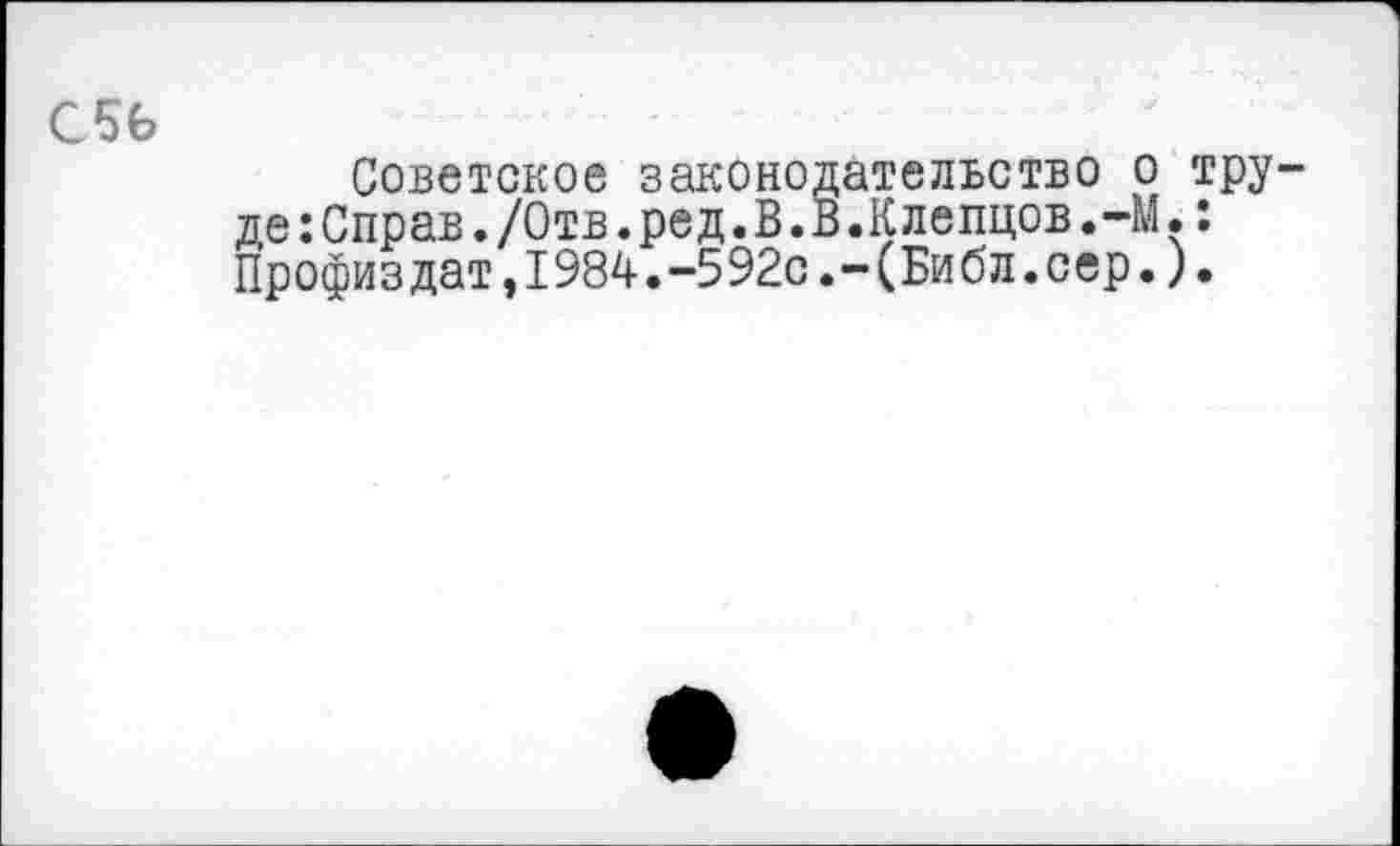 ﻿С5Ь
Советское законодательство о труде : Справ. /Отв. ред. В.В.Клепцов.-М. : Профиздат,1984.-592с.-(Библ.сер.).